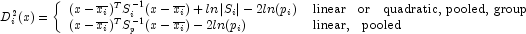 D_{i}^{2}(x) = \left\{ \begin{array}{ll} 
            (x - \overline{x_i})^T S_{i}^{-1} (x - \overline{x_i}) + ln \left|S_i \right| - 2 ln(p_i) & \mbox{linear \; or \; quadratic, pooled, group}  \\ 
            (x - \overline{x_i})^T S_{p}^{-1} (x - \overline{x_i}) - 2 ln(p_i) & \mbox{linear, \; pooled} \end{array} \right.