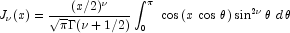 J_\nu  (x) = {{(x/2)^\nu  } \over {\sqrt 
            \pi \Gamma (\nu  + 1/2)}}\int_0^\pi  {\,\,\cos \left( {x\,\cos 
            \,\theta } \right)\sin ^{2\nu } \theta \,\,d\,\theta }