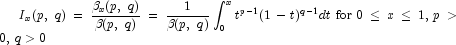 I_x (p,\,\,q) = {{\beta _x (p,\,\,q)} 
            \over {\beta (p,\,\,q)}} = {1 \over {\beta (p,\,\,q)}}\int_0^x 
            {t^{p - 1} } (1 - t)^{q - 1} dt\,\,{\rm{for}}\,\,0 \le x 
            \le 1,\,p > 0,\,q > 0